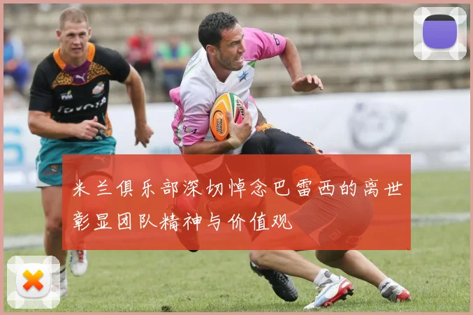 米兰俱乐部深切悼念巴雷西的离世彰显团队精神与价值观