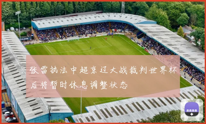 张雷执法中超京辽大战裁判世界杯后将暂时休息调整状态