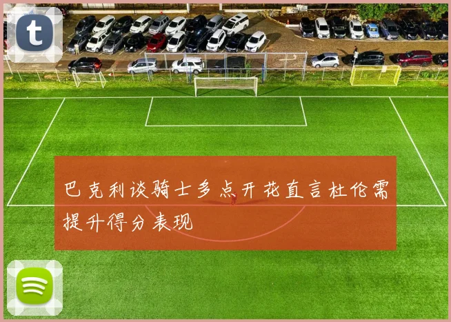 巴克利谈骑士多点开花直言杜伦需提升得分表现