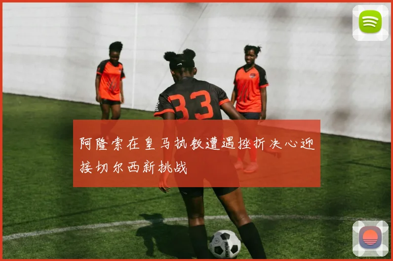 阿隆索在皇马执教遭遇挫折决心迎接切尔西新挑战