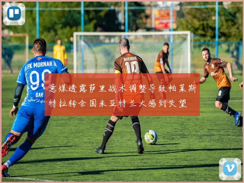 意媒透露萨里战术调整导致帕莱斯特拉转会国米亚特兰大感到失望
