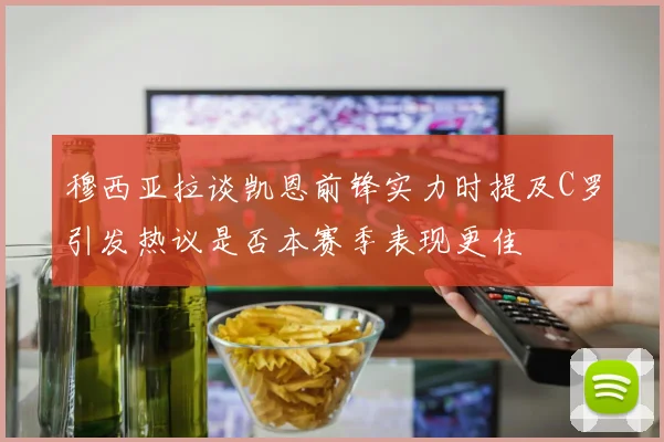 穆西亚拉谈凯恩前锋实力时提及C罗引发热议是否本赛季表现更佳