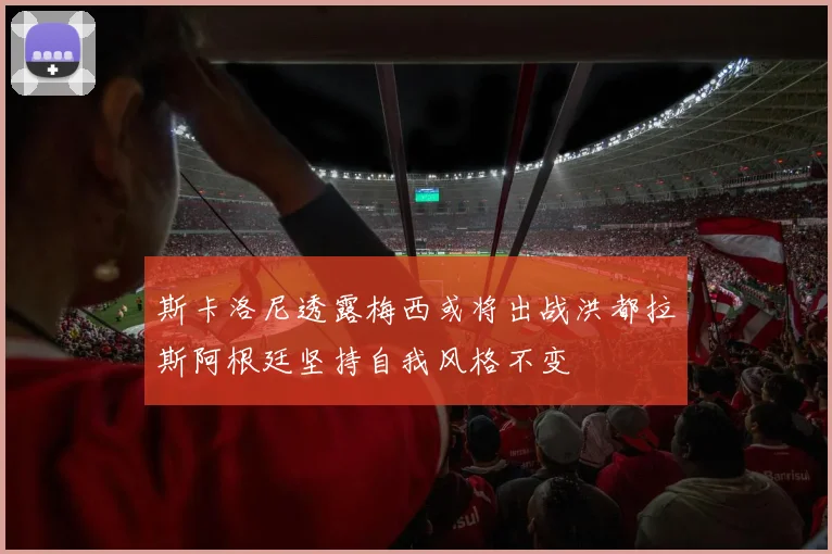 斯卡洛尼透露梅西或将出战洪都拉斯阿根廷坚持自我风格不变