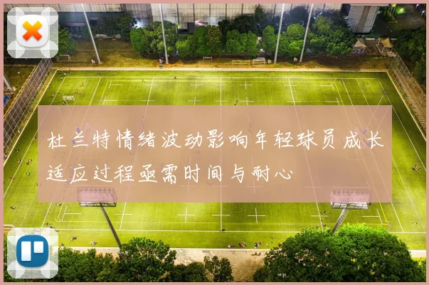 杜兰特情绪波动影响年轻球员成长适应过程亟需时间与耐心