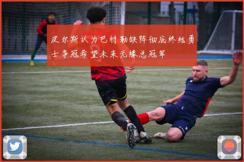 皮尔斯认为巴特勒缺阵彻底终结勇士争冠希望未来无缘总冠军