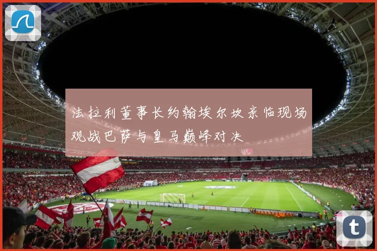 法拉利董事长约翰埃尔坎亲临现场观战巴萨与皇马巅峰对决