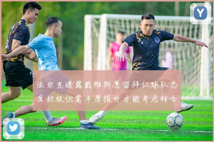 法尔克透露戴维斯愿留拜仁球队态度积极但需丰厚报价才能考虑转会