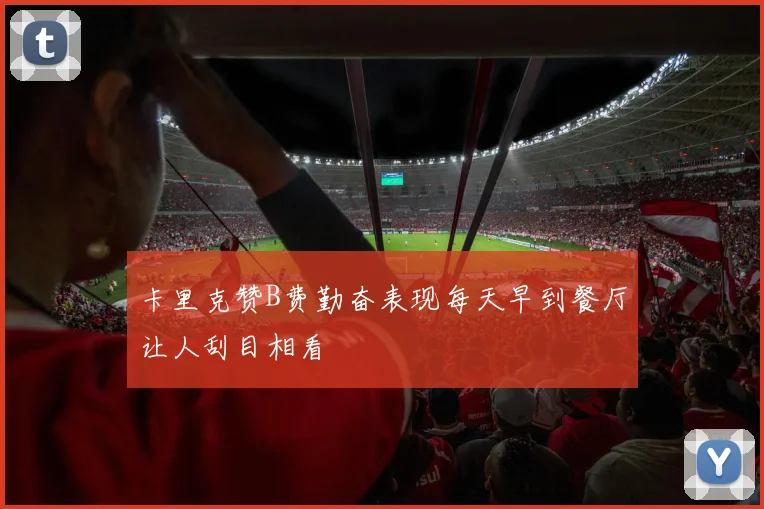 卡里克赞B费勤奋表现每天早到餐厅让人刮目相看