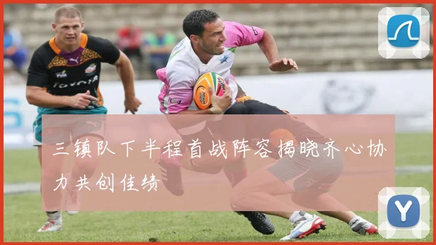 三镇队下半程首战阵容揭晓齐心协力共创佳绩