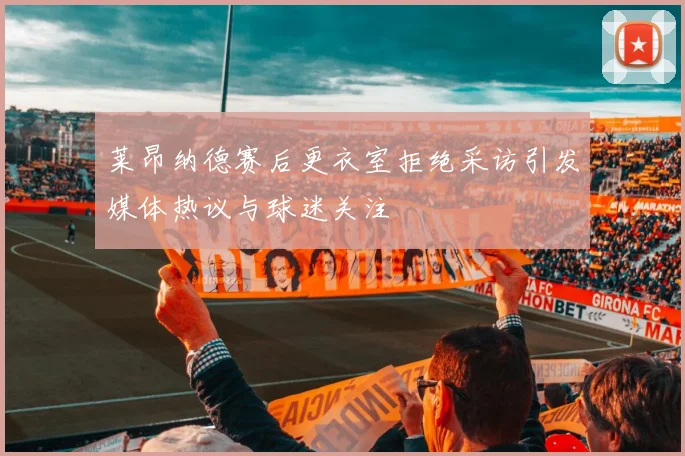 莱昂纳德赛后更衣室拒绝采访引发媒体热议与球迷关注