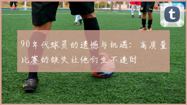 90年代球员的遗憾与机遇：高质量比赛的缺失让他们生不逢时