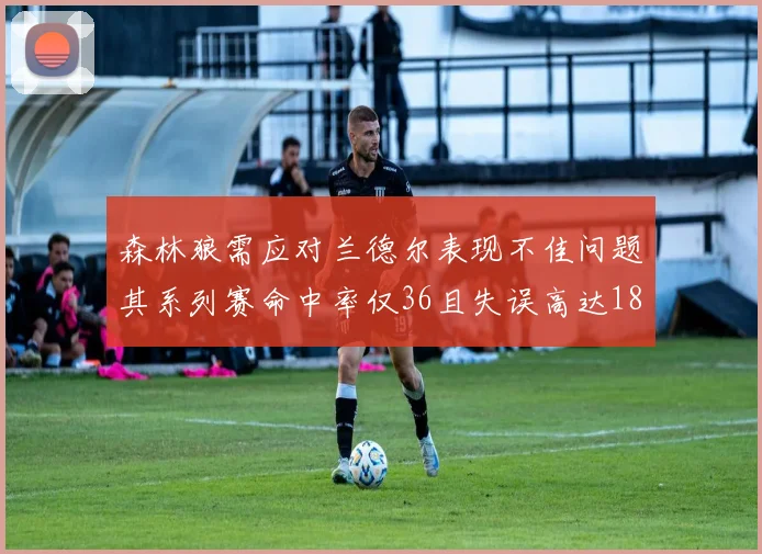 森林狼需应对兰德尔表现不佳问题其系列赛命中率仅36且失误高达18次