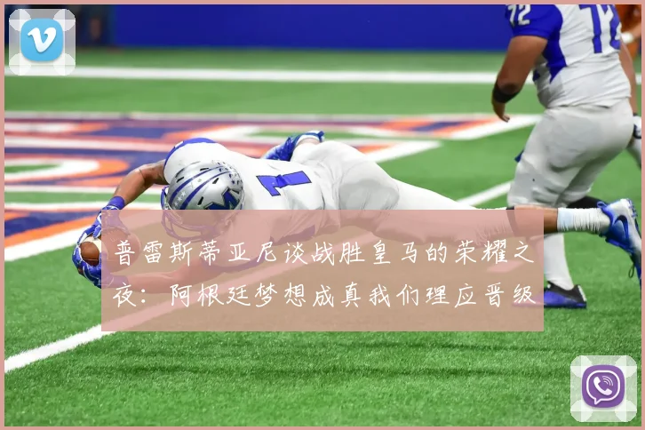 普雷斯蒂亚尼谈战胜皇马的荣耀之夜：阿根廷梦想成真我们理应晋级