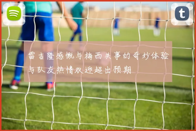 雷吉隆感慨与梅西共事的奇妙体验与队友热情欢迎超出预期