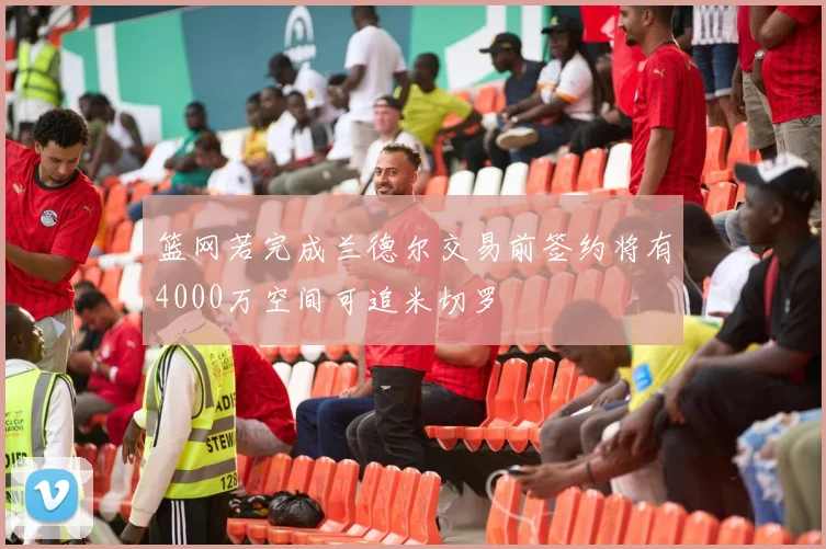 篮网若完成兰德尔交易前签约将有4000万空间可追米切罗