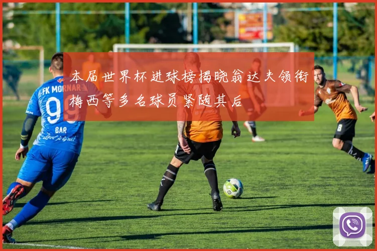 本届世界杯进球榜揭晓翁达夫领衔梅西等多名球员紧随其后