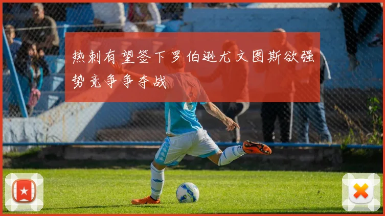 热刺有望签下罗伯逊尤文图斯欲强势竞争争夺战