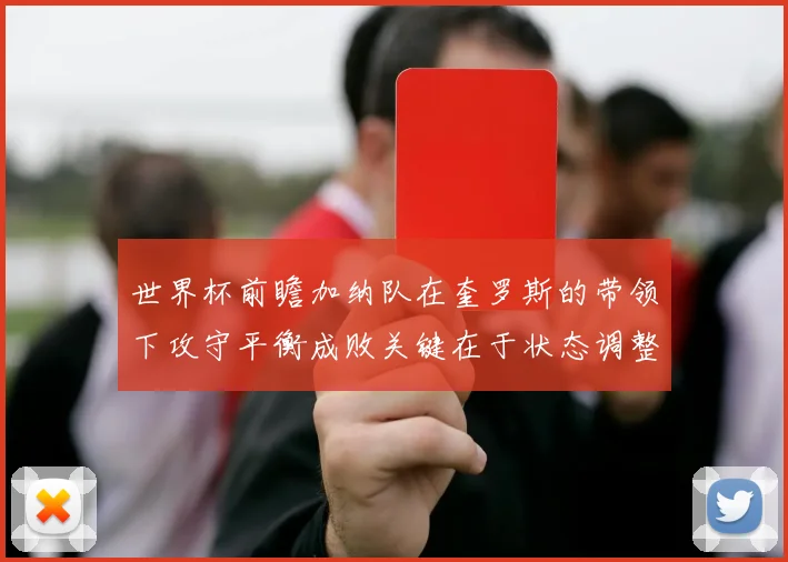 世界杯前瞻加纳队在奎罗斯的带领下攻守平衡成败关键在于状态调整