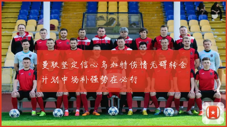 曼联坚定信心乌加特伤情无碍转会计划中场补强势在必行