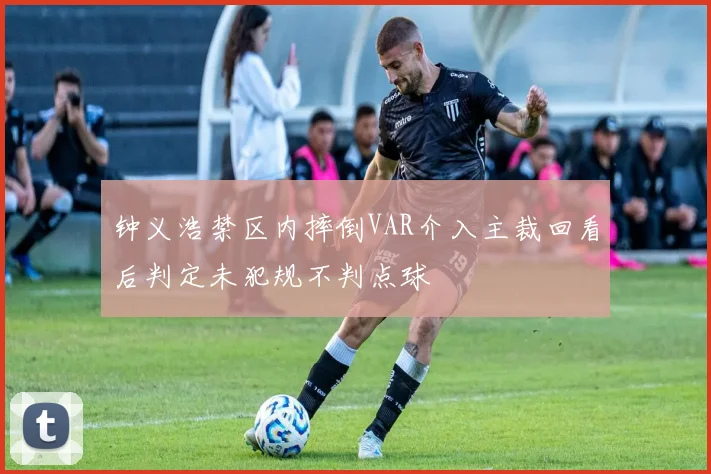 钟义浩禁区内摔倒VAR介入主裁回看后判定未犯规不判点球